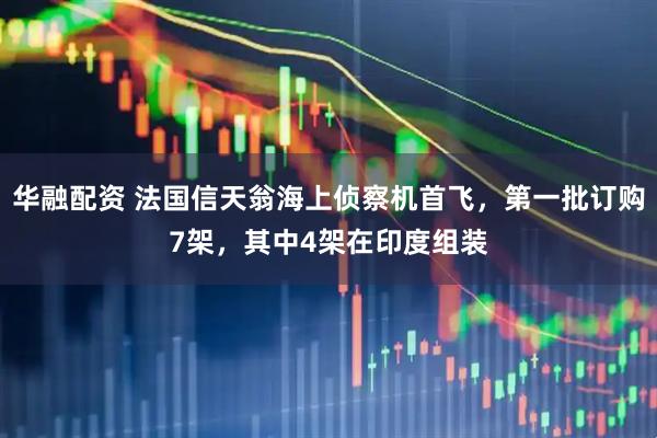 华融配资 法国信天翁海上侦察机首飞，第一批订购7架，其中4架在印度组装