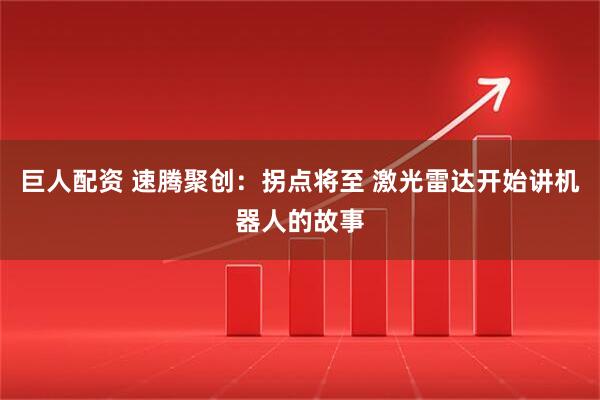 巨人配资 速腾聚创：拐点将至 激光雷达开始讲机器人的故事
