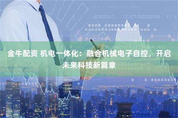 金牛配资 机电一体化：融合机械电子自控，开启未来科技新篇章