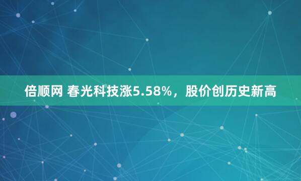 倍顺网 春光科技涨5.58%，股价创历史新高