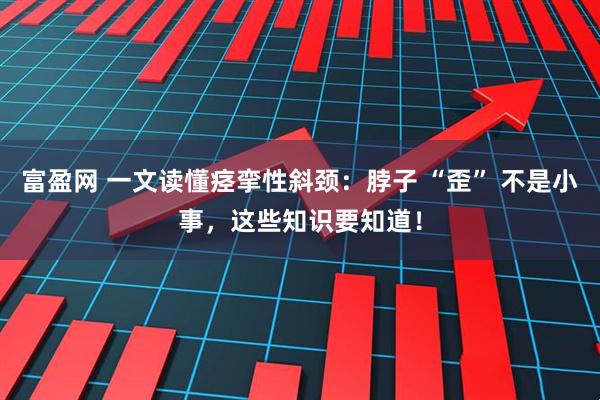 富盈网 一文读懂痉挛性斜颈：脖子 “歪” 不是小事，这些知识要知道！