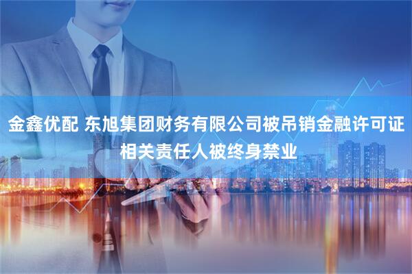 金鑫优配 东旭集团财务有限公司被吊销金融许可证 相关责任人被终身禁业