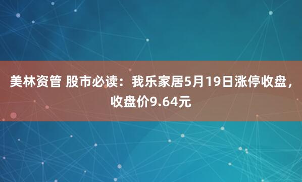 美林资管 股市必读：我乐家居5月19日涨停收盘，收盘价9.64元