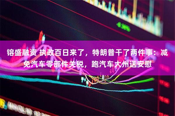 镕盛融资 执政百日来了，特朗普干了两件事：减免汽车零部件关税，跑汽车大州送安慰