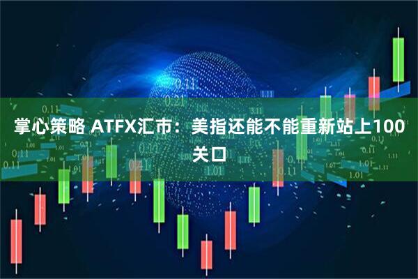 掌心策略 ATFX汇市：美指还能不能重新站上100关口