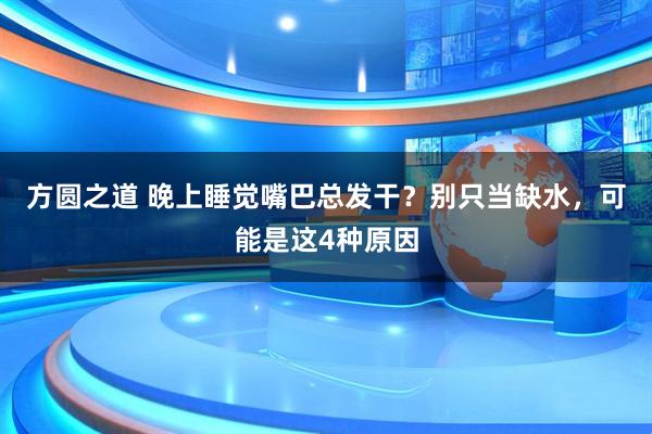 方圆之道 晚上睡觉嘴巴总发干?别只当缺水,可能是这4种原因