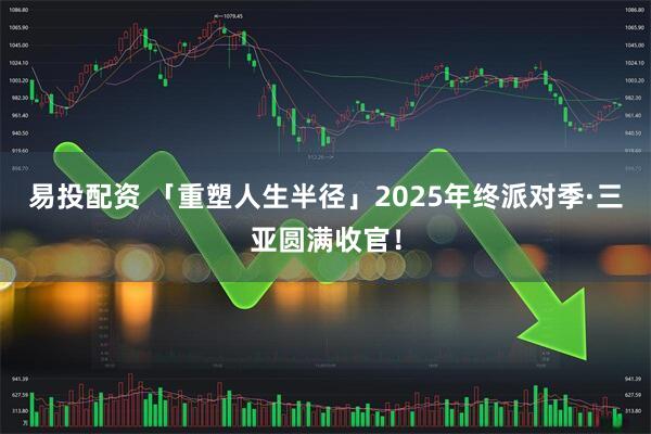 易投配资 「重塑人生半径」2025年终派对季·三亚圆满收官！
