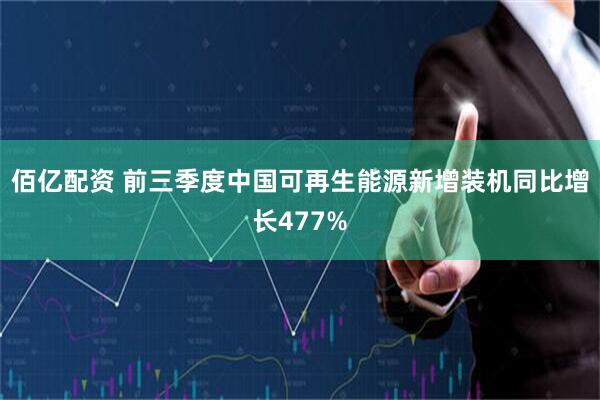 佰亿配资 前三季度中国可再生能源新增装机同比增长477%