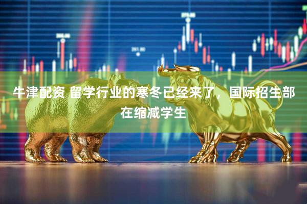 牛津配资 留学行业的寒冬已经来了，国际招生部在缩减学生