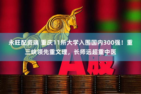 永旺配资端 重庆11所大学入围国内300强！重三峡领先重文理，长师远超重中医