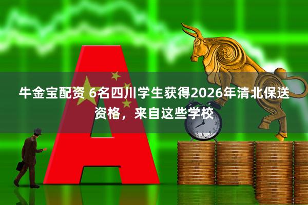 牛金宝配资 6名四川学生获得2026年清北保送资格，来自这些学校