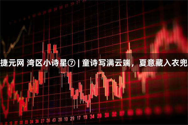 捷元网 湾区小诗星⑦ | 童诗写满云端，夏意藏入衣兜