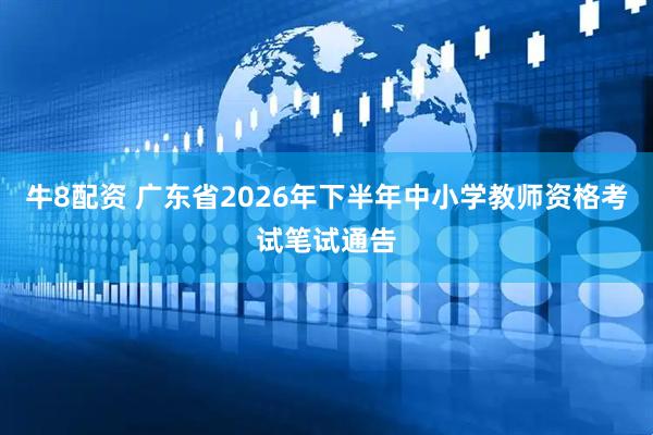 牛8配资 广东省2026年下半年中小学教师资格考试笔试通告